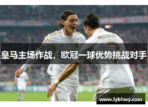 皇马主场作战,欧冠一球优势挑战对手